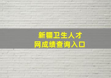 新疆卫生人才网成绩查询入口