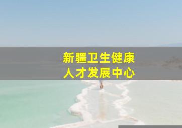 新疆卫生健康人才发展中心