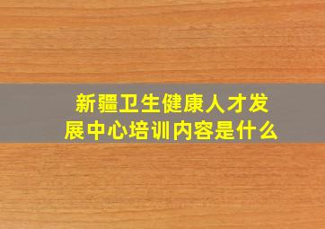 新疆卫生健康人才发展中心培训内容是什么