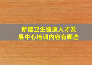 新疆卫生健康人才发展中心培训内容有哪些