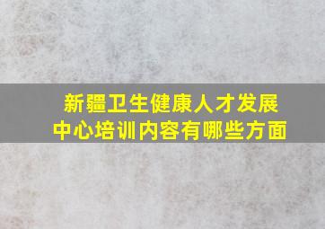 新疆卫生健康人才发展中心培训内容有哪些方面