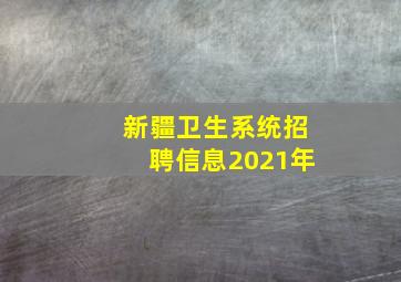 新疆卫生系统招聘信息2021年