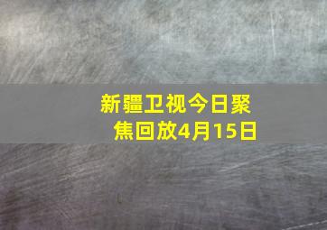 新疆卫视今日聚焦回放4月15日