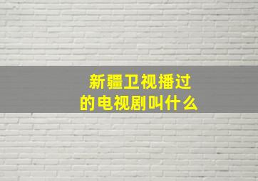 新疆卫视播过的电视剧叫什么