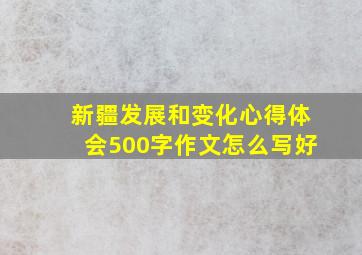 新疆发展和变化心得体会500字作文怎么写好