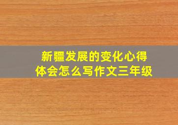 新疆发展的变化心得体会怎么写作文三年级