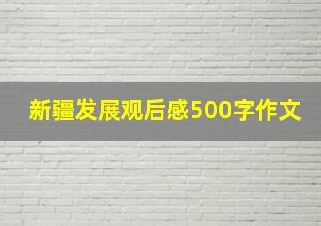 新疆发展观后感500字作文