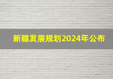 新疆发展规划2024年公布