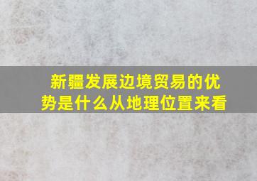 新疆发展边境贸易的优势是什么从地理位置来看