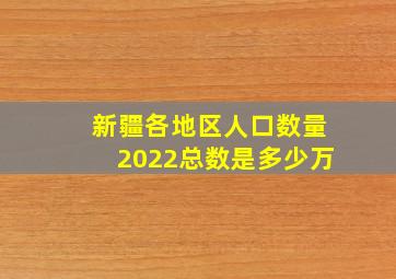 新疆各地区人口数量2022总数是多少万