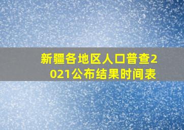 新疆各地区人口普查2021公布结果时间表