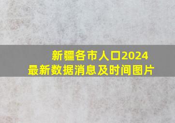 新疆各市人口2024最新数据消息及时间图片