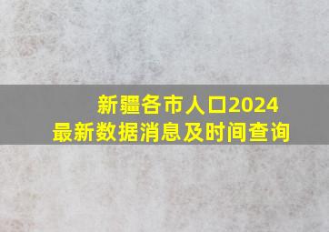 新疆各市人口2024最新数据消息及时间查询