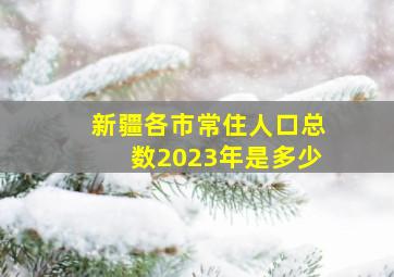 新疆各市常住人口总数2023年是多少