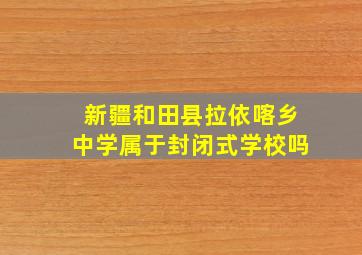 新疆和田县拉依喀乡中学属于封闭式学校吗