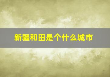 新疆和田是个什么城市