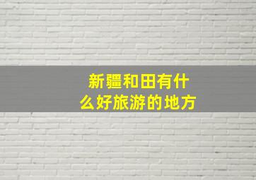 新疆和田有什么好旅游的地方