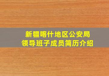 新疆喀什地区公安局领导班子成员简历介绍