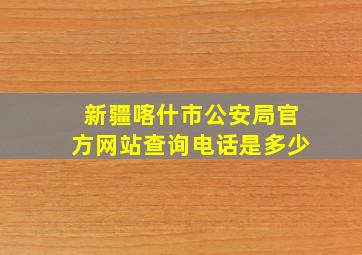 新疆喀什市公安局官方网站查询电话是多少