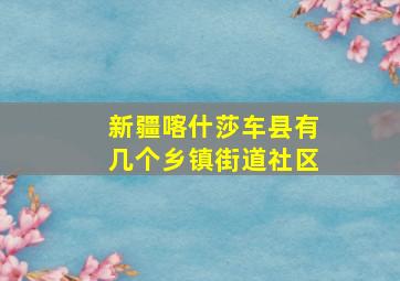 新疆喀什莎车县有几个乡镇街道社区