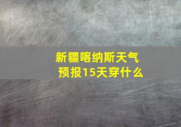 新疆喀纳斯天气预报15天穿什么