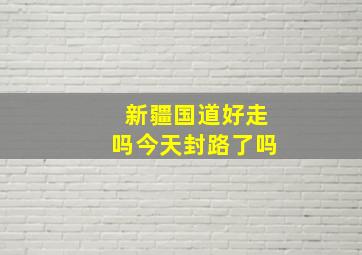 新疆国道好走吗今天封路了吗