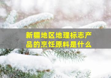 新疆地区地理标志产品的烹饪原料是什么