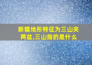 新疆地形特征为三山夹两盆,三山指的是什么