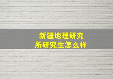 新疆地理研究所研究生怎么样