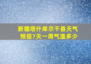 新疆塔什库尔干县天气预报7天一周气温多少