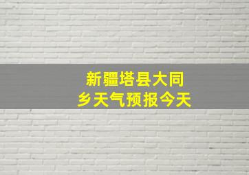 新疆塔县大同乡天气预报今天