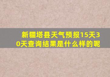 新疆塔县天气预报15天30天查询结果是什么样的呢