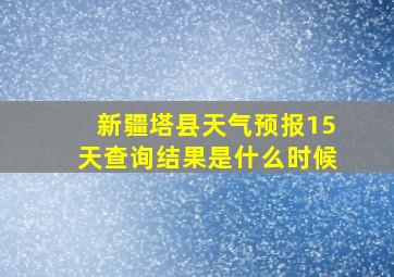 新疆塔县天气预报15天查询结果是什么时候