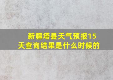 新疆塔县天气预报15天查询结果是什么时候的