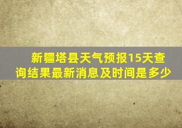 新疆塔县天气预报15天查询结果最新消息及时间是多少