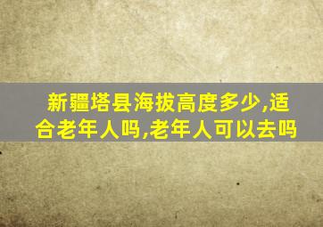 新疆塔县海拔高度多少,适合老年人吗,老年人可以去吗