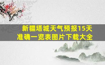 新疆塔城天气预报15天准确一览表图片下载大全