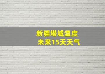 新疆塔城温度未来15天天气