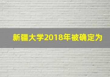 新疆大学2018年被确定为