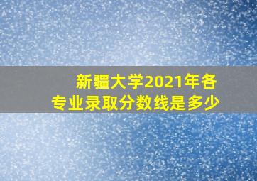 新疆大学2021年各专业录取分数线是多少