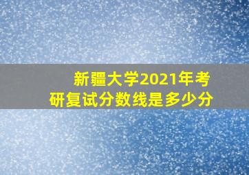 新疆大学2021年考研复试分数线是多少分