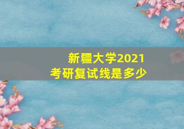 新疆大学2021考研复试线是多少