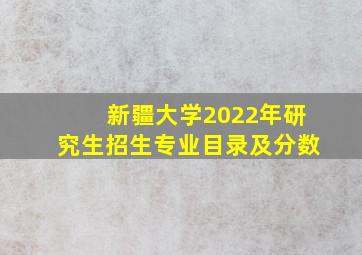 新疆大学2022年研究生招生专业目录及分数