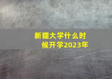 新疆大学什么时候开学2023年