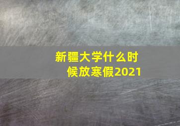 新疆大学什么时候放寒假2021