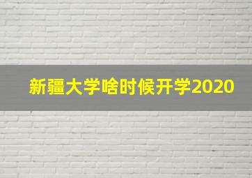 新疆大学啥时候开学2020