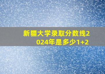 新疆大学录取分数线2024年是多少1+2