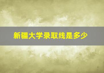 新疆大学录取线是多少