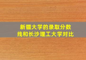 新疆大学的录取分数线和长沙理工大学对比