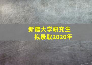 新疆大学研究生拟录取2020年